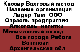 Кассир Вахтовый метод › Название организации ­ Лидер Тим, ООО › Отрасль предприятия ­ Алкоголь, напитки › Минимальный оклад ­ 35 000 - Все города Работа » Вакансии   . Архангельская обл.,Северодвинск г.